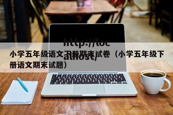小学五年级语文下册期末试卷（小学五年级下册语文期末试题）